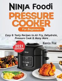 Cover image for Ninja Foodi Pressure Cooker for Beginners: Easy & Tasty Recipes to Air Fry, Dehydrate, Pressure Cook & Many More