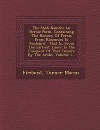 Cover image for The Shah Nameh: An Heroic Poem, Containing the History of Persia from Kioomurs to Yesdejird: That Is, from the Earliest Times to the Conquest of That Empire by the Arabs, Volume 1...