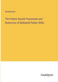 Cover image for The Poems Sacred Passionate and Humorous of Nathaniel Parker Willis