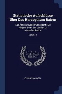 Cover image for Statistische Aufschlï¿½sse ï¿½Ber Das Herzogthum Baiern: Aus ï¿½Chten Quellen Geschï¿½pft: Ein Allgem. Beitr. Zur Lï¿½nder- U. Menschenkunde; Volume 1