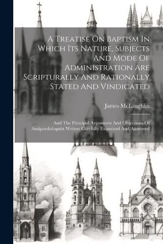 Cover image for A Treatise On Baptism In Which Its Nature, Subjects And Mode Of Administration Are Scripturally And Rationally Stated And Vindicated