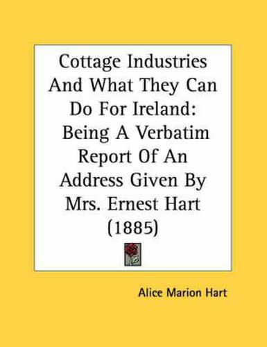 Cottage Industries and What They Can Do for Ireland: Being a Verbatim Report of an Address Given by Mrs. Ernest Hart (1885)