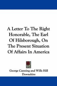 Cover image for A Letter to the Right Honorable, the Earl of Hilsborough, on the Present Situation of Affairs in America