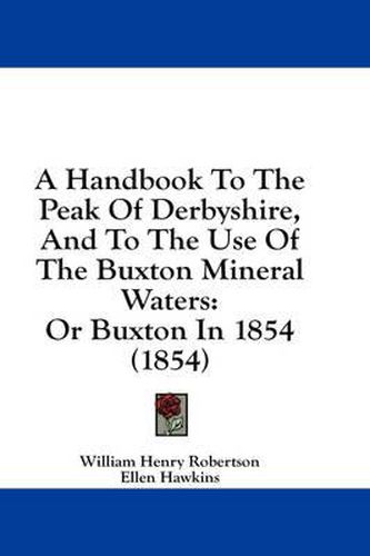 Cover image for A Handbook to the Peak of Derbyshire, and to the Use of the Buxton Mineral Waters: Or Buxton in 1854 (1854)