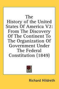 Cover image for The History of the United States Of America V2: From The Discovery Of The Continent To The Organization Of Government Under The Federal Constitution (1849)