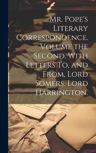 Cover image for Mr. Pope's Literary Correspondence. Volume the Second. With Letters To, and From, Lord Somers. Lord Harrington.