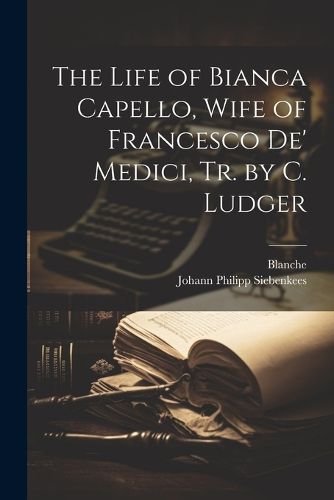 Cover image for The Life of Bianca Capello, Wife of Francesco De' Medici, Tr. by C. Ludger