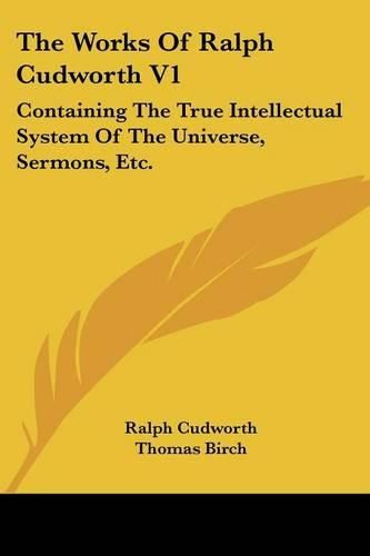 The Works of Ralph Cudworth V1: Containing the True Intellectual System of the Universe, Sermons, Etc.