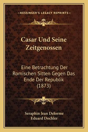 Casar Und Seine Zeitgenossen: Eine Betrachtung Der Romischen Sitten Gegen Das Ende Der Republik (1873)