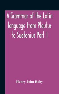 Cover image for A Grammar Of The Latin Language From Plautus To Suetonius Part 1 Containing: - Book I. Sounds Book Ii. Inflexions Book Iii. Word-Formation Appendices