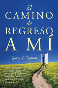 Cover image for El Camino de Regreso a Mi: Sanar y Recuperarse de la Codependencia, la Adiccion, el Fomento del Comportamiento Disfuncional y la Baja Autoestima