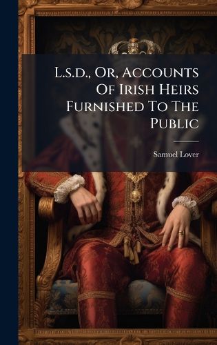 Cover image for L.s.d., Or, Accounts Of Irish Heirs Furnished To The Public