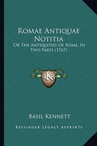 Cover image for Romae Antiquae Notitia: Or the Antiquities of Rome, in Two Parts (1767)