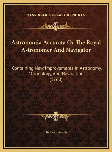 Cover image for Astronomia Accurata or the Royal Astronomer and Navigator: Containing New Improvements in Astronomy, Chronology, and Navigation (1760)