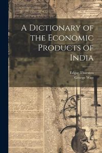 Cover image for A Dictionary of the Economic Products of India