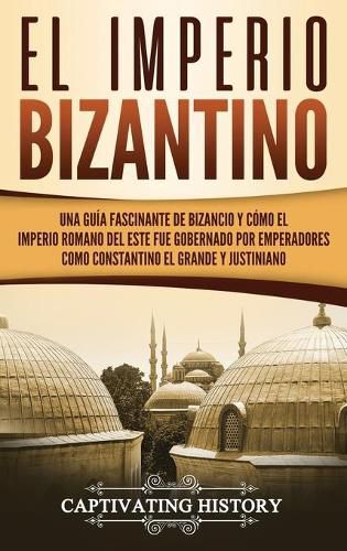 Cover image for El Imperio bizantino: Una guia fascinante de Bizancio y como el Imperio romano del este fue gobernado por emperadores como Constantino el Grande y Justiniano