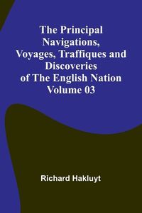 Cover image for The Principal Navigations, Voyages, Traffiques and Discoveries of the English Nation - Volume 03