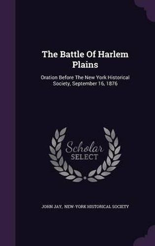 The Battle of Harlem Plains: Oration Before the New York Historical Society, September 16, 1876