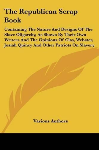 Cover image for The Republican Scrap Book: Containing the Nature and Designs of the Slave Oligarchy, as Shown by Their Own Writers and the Opinions of Clay, Webster, Josiah Quincy and Other Patriots on Slavery