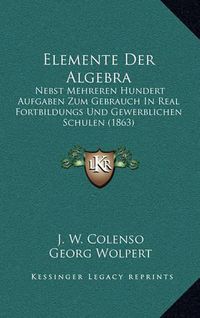 Cover image for Elemente Der Algebra: Nebst Mehreren Hundert Aufgaben Zum Gebrauch in Real Fortbildungs Und Gewerblichen Schulen (1863)