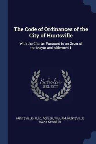 Cover image for The Code of Ordinances of the City of Huntsville: With the Charter Pursuant to an Order of the Mayor and Aldermen 1