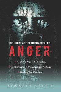 Cover image for The Ugly Face of Uncontrolled Anger: Encourages All People To Control Their Anger - Irrespective Of The Circumstances And Thereby Avoid The Unpleasant Situations Associated With Uncontrolled Anger
