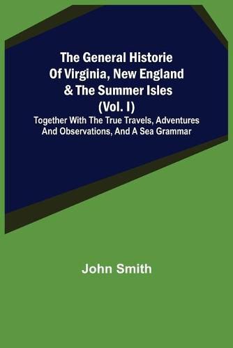 The General Historie of Virginia, New England & the Summer Isles (Vol. I); Together with the True Travels, Adventures and Observations, and a Sea Grammar