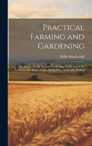 Cover image for Practical Farming and Gardening; or, Money Saving Methods in Farming, Gardening, Fruit Growing, Also Horse, Cattle, Sheep, hog and Poultry Raising ..