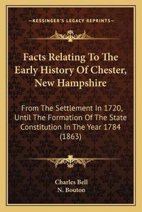 Cover image for Facts Relating to the Early History of Chester, New Hampshire: From the Settlement in 1720, Until the Formation of the State Constitution in the Year 1784 (1863)