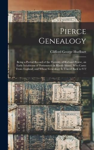 Pierce Genealogy: Being a Partial Record of the Posterity of Richard Pearse, an Early Inhabitant of Portsmouth in Rhode Island, Who Came From England, and Whose Genealogy is Traced Back to 972