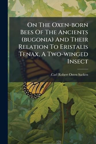 Cover image for On The Oxen-born Bees Of The Ancients (bugonia) And Their Relation To Eristalis Tenax, A Two-winged Insect