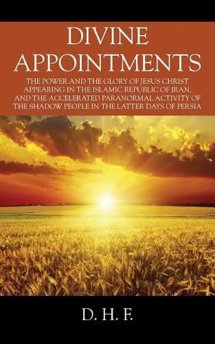 Cover image for Divine Appointments: The Power and the Glory of Jesus Christ Appearing in The Islamic Republic of Iran, and the Accelerated Paranormal Activity of the Shadow People in the Latter days of Persia