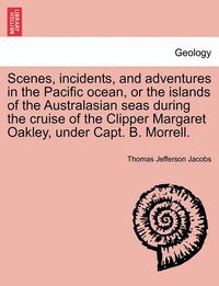 Cover image for Scenes, Incidents, and Adventures in the Pacific Ocean, or the Islands of the Australasian Seas During the Cruise of the Clipper Margaret Oakley, Under Capt. B. Morrell.