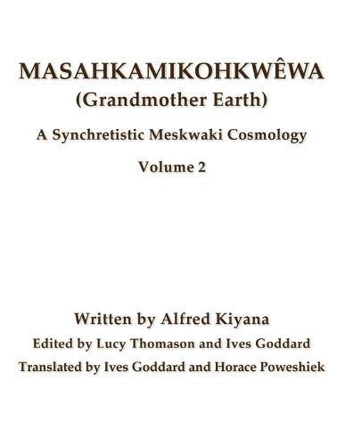 Masahkamikohkwewa (Grandmother Earth): A Synchretistic Meskwaki Cosmology Volume 2