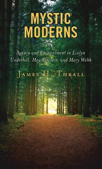 Cover image for Mystic Moderns: Agency and Enchantment in Evelyn Underhill, May Sinclair, and Mary Webb