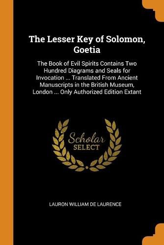 Cover image for The Lesser Key of Solomon, Goetia: The Book of Evil Spirits Contains Two Hundred Diagrams and Seals for Invocation ... Translated From Ancient Manuscripts in the British Museum, London ... Only Authorized Edition Extant