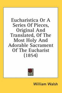 Cover image for Eucharistica or a Series of Pieces, Original and Translated, of the Most Holy and Adorable Sacrament of the Eucharist (1854)