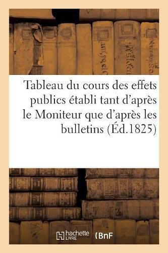 Cover image for Tableau Du Cours Des Effets Publics Etabli Tant d'Apres Le Moniteur Que d'Apres Les Bulletins: Officiels de la Bourse de Paris, Depuis Le 6 Fructidor an III Jusqu'au 1er Avril 1814