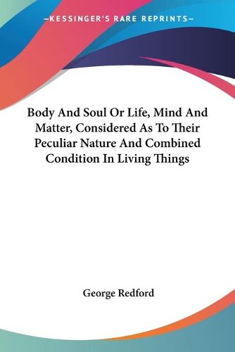 Cover image for Body and Soul or Life, Mind and Matter, Considered as to Their Peculiar Nature and Combined Condition in Living Things