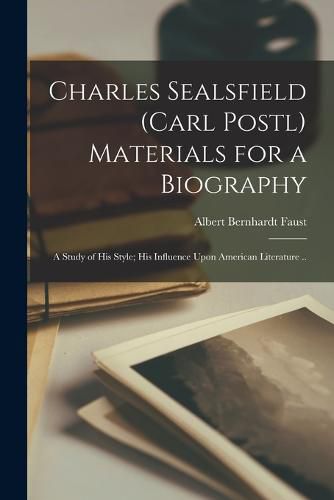 Charles Sealsfield (Carl Postl) Materials for a Biography; a Study of his Style; his Influence Upon American Literature ..