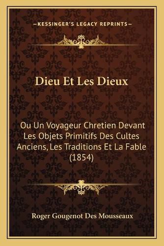 Cover image for Dieu Et Les Dieux: Ou Un Voyageur Chretien Devant Les Objets Primitifs Des Cultes Anciens, Les Traditions Et La Fable (1854)