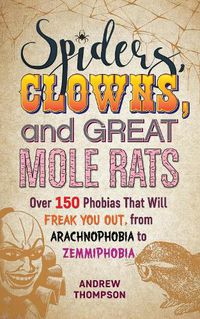 Cover image for Spiders, Clowns And Great Mole Rats: Over 150 Phobias That Will Freak You Out, from Arachnophobia to Zemmiphobia