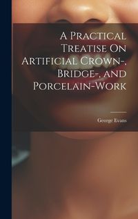 Cover image for A Practical Treatise On Artificial Crown-, Bridge-, and Porcelain-Work