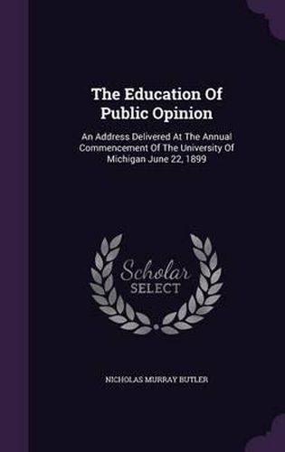 Cover image for The Education of Public Opinion: An Address Delivered at the Annual Commencement of the University of Michigan June 22, 1899