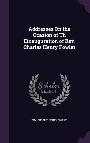 Addresses on the Ocasion of Th Einauguration of REV. Charles Henry Fowler