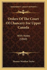 Cover image for Orders of the Court of Chancery for Upper Canada: With Notes (1860)