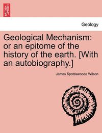 Cover image for Geological Mechanism: Or an Epitome of the History of the Earth. [With an Autobiography.]