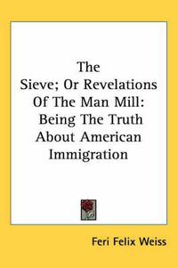 Cover image for The Sieve; Or Revelations of the Man Mill: Being the Truth about American Immigration