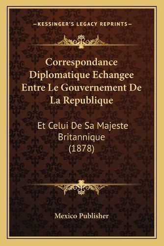 Correspondance Diplomatique Echangee Entre Le Gouvernement de La Republique: Et Celui de Sa Majeste Britannique (1878)