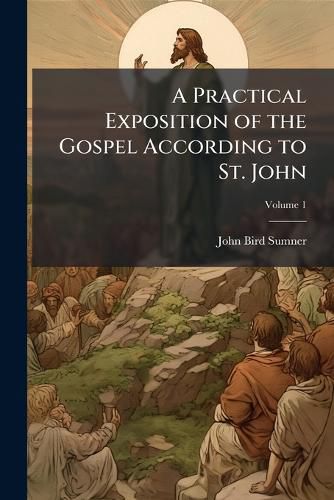Cover image for A Practical Exposition of the Gospel According to St. John: In the Form of Lectures; Intended to Assist the Practice of Domestic Instruction and Devotion